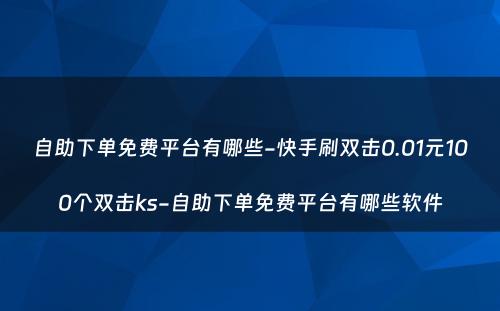 自助下单免费平台有哪些-快手刷双击0.01元100个双击ks-自助下单免费平台有哪些软件