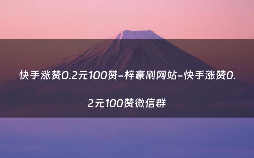 快手涨赞0.2元100赞-梓豪刷网站-快手涨赞0.2元100赞微信群