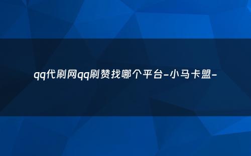 qq代刷网qq刷赞找哪个平台-小马卡盟-