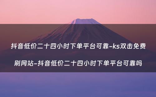 抖音低价二十四小时下单平台可靠-ks双击免费刷网站-抖音低价二十四小时下单平台可靠吗