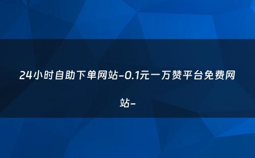 24小时自助下单网站-0.1元一万赞平台免费网站-