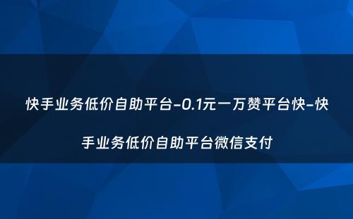 快手业务低价自助平台-0.1元一万赞平台快-快手业务低价自助平台微信支付