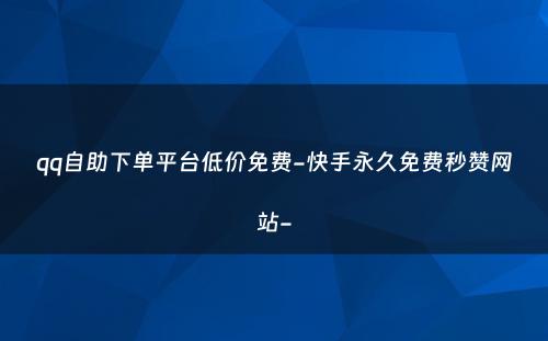 qq自助下单平台低价免费-快手永久免费秒赞网站-