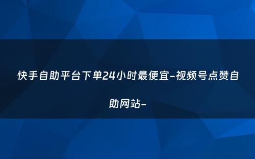 快手自助平台下单24小时最便宜-视频号点赞自助网站-