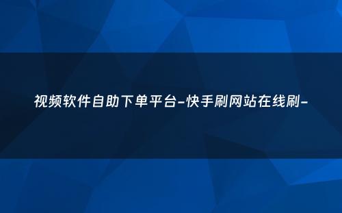 视频软件自助下单平台-快手刷网站在线刷-