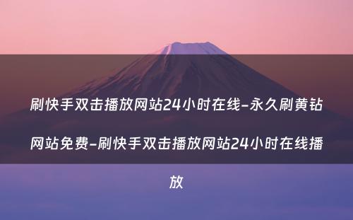 刷快手双击播放网站24小时在线-永久刷黄钻网站免费-刷快手双击播放网站24小时在线播放