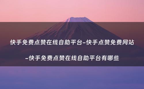 快手免费点赞在线自助平台-快手点赞免费网站-快手免费点赞在线自助平台有哪些