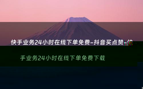 快手业务24小时在线下单免费-抖音买点赞-快手业务24小时在线下单免费下载