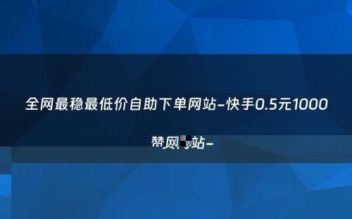 全网最稳最低价自助下单网站-快手0.5元1000赞网站-