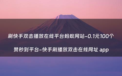 刷快手双击播放在线平台蚂蚁网站-0.1元100个赞秒到平台-快手刷播放双击在线网址 app