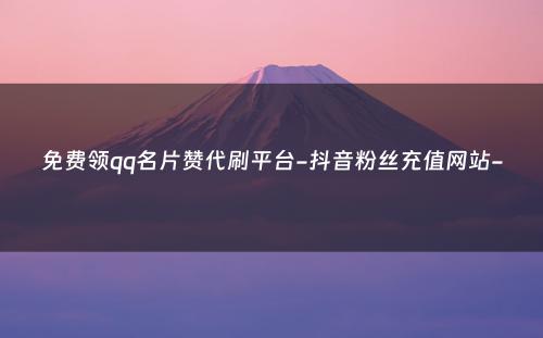 免费领qq名片赞代刷平台-抖音粉丝充值网站-