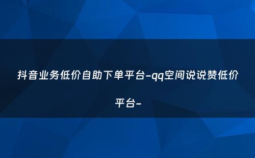 抖音业务低价自助下单平台-qq空间说说赞低价平台-