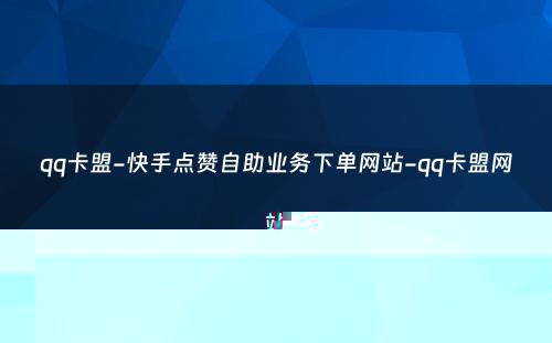 qq卡盟-快手点赞自助业务下单网站-qq卡盟网站