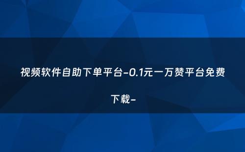 视频软件自助下单平台-0.1元一万赞平台免费下载-