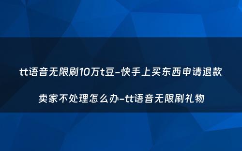 tt语音无限刷10万t豆-快手上买东西申请退款卖家不处理怎么办-tt语音无限刷礼物