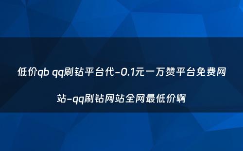 低价qb qq刷钻平台代-0.1元一万赞平台免费网站-qq刷钻网站全网最低价啊