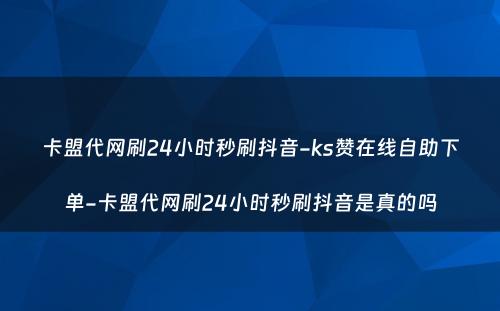 卡盟代网刷24小时秒刷抖音-ks赞在线自助下单-卡盟代网刷24小时秒刷抖音是真的吗