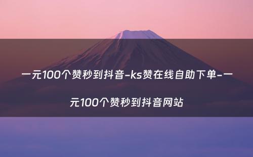 一元100个赞秒到抖音-ks赞在线自助下单-一元100个赞秒到抖音网站