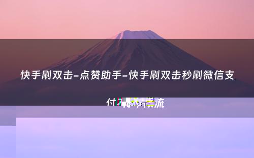 快手刷双击-点赞助手-快手刷双击秒刷微信支付不限流