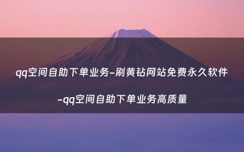 qq空间自助下单业务-刷黄钻网站免费永久软件-qq空间自助下单业务高质量