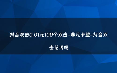 抖音双击0.01元100个双击-非凡卡盟-抖音双击花钱吗