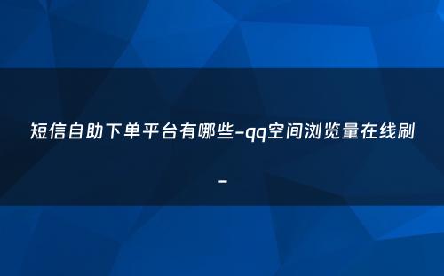 短信自助下单平台有哪些-qq空间浏览量在线刷-