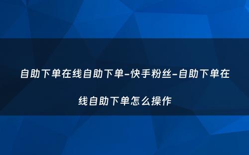 自助下单在线自助下单-快手粉丝-自助下单在线自助下单怎么操作