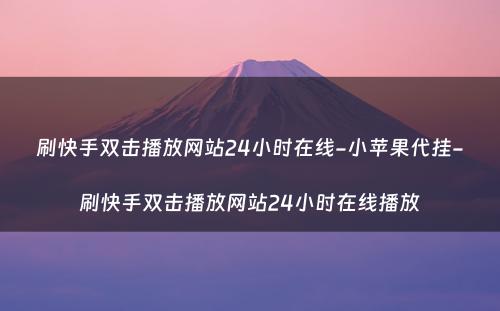 刷快手双击播放网站24小时在线-小苹果代挂-刷快手双击播放网站24小时在线播放