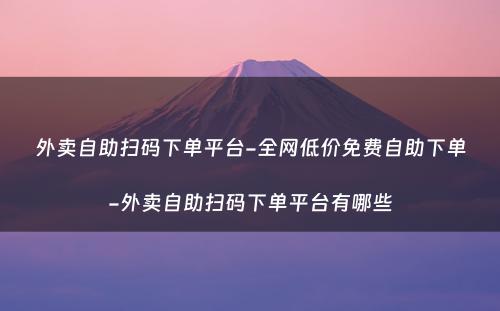 外卖自助扫码下单平台-全网低价免费自助下单-外卖自助扫码下单平台有哪些