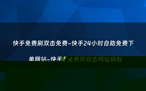 快手免费刷双击免费-快手24小时自助免费下单网站-快手免费刷双击网址蚂蚁