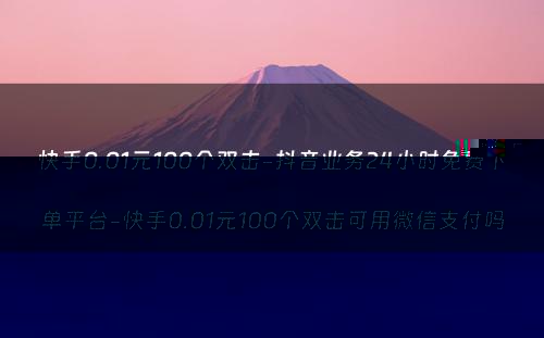 快手0.01元100个双击-抖音业务24小时免费下单平台-快手0.01元100个双击可用微信支付吗