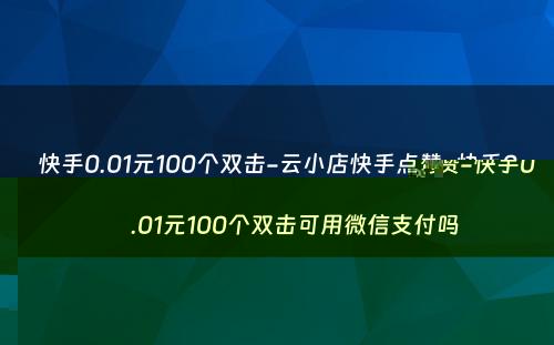 快手0.01元100个双击-云小店快手点赞-快手0.01元100个双击可用微信支付吗