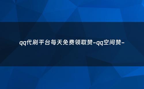 qq代刷平台每天免费领取赞-qq空间赞-