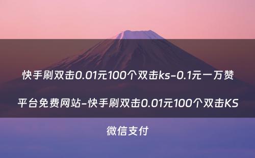 快手刷双击0.01元100个双击ks-0.1元一万赞平台免费网站-快手刷双击0.01元100个双击KS微信支付