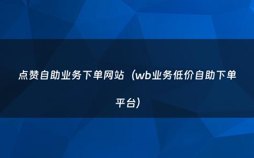 点赞自助业务下单网站（wb业务低价自助下单平台）