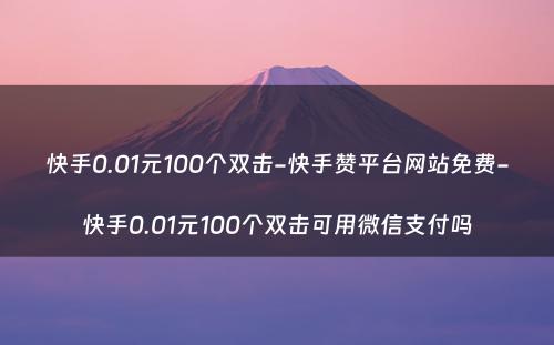 快手0.01元100个双击-快手赞平台网站免费-快手0.01元100个双击可用微信支付吗