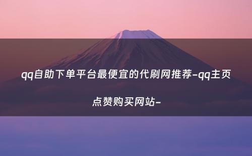 qq自助下单平台最便宜的代刷网推荐-qq主页点赞购买网站-