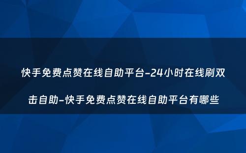 快手免费点赞在线自助平台-24小时在线刷双击自助-快手免费点赞在线自助平台有哪些