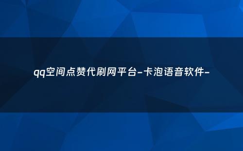 qq空间点赞代刷网平台-卡泡语音软件-