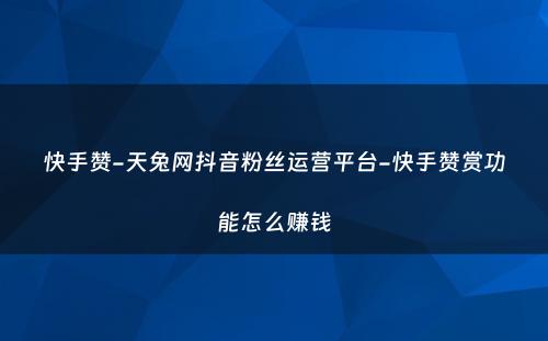 快手赞-天兔网抖音粉丝运营平台-快手赞赏功能怎么赚钱