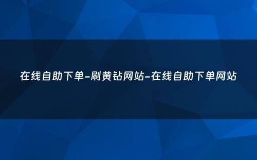 在线自助下单-刷黄钻网站-在线自助下单网站