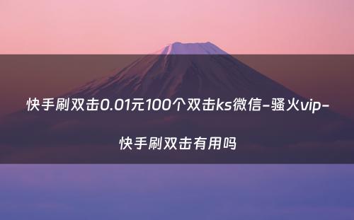 快手刷双击0.01元100个双击ks微信-骚火vip-快手刷双击有用吗