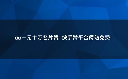 qq一元十万名片赞-快手赞平台网站免费-