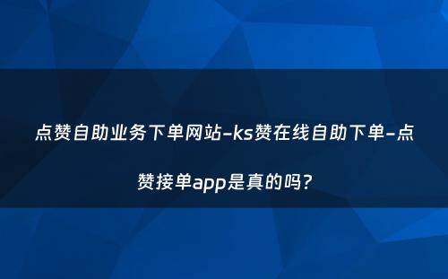 点赞自助业务下单网站-ks赞在线自助下单-点赞接单app是真的吗?