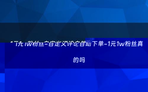 1元1w粉丝-自定义评论自助下单-1元1w粉丝真的吗