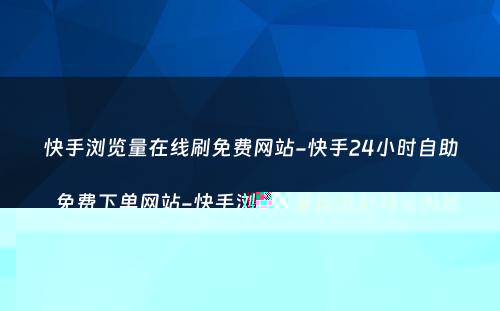 快手浏览量在线刷免费网站-快手24小时自助免费下单网站-快手浏览量在线刷网站蚂蚁