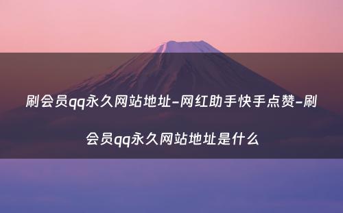 刷会员qq永久网站地址-网红助手快手点赞-刷会员qq永久网站地址是什么