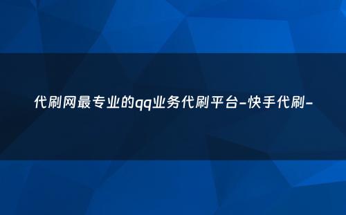 代刷网最专业的qq业务代刷平台-快手代刷-