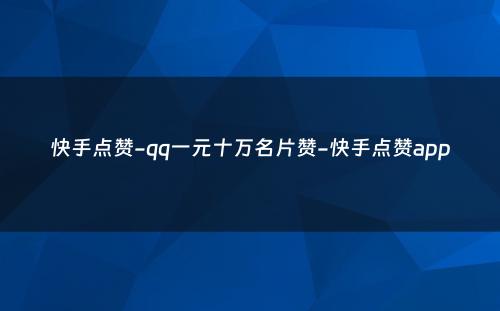 快手点赞-qq一元十万名片赞-快手点赞app