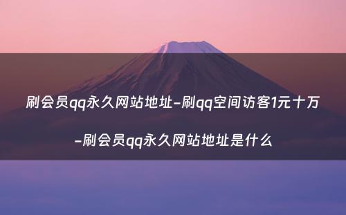 刷会员qq永久网站地址-刷qq空间访客1元十万-刷会员qq永久网站地址是什么